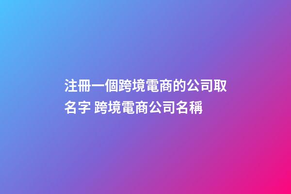 注冊一個跨境電商的公司取名字 跨境電商公司名稱-第1張-公司起名-玄機派